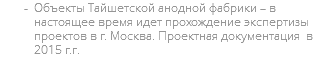 Объекты Тайшетской анодной фабрики – в настоящее время идет прохождение экспертизы проектов в г. Москва. Проектная документация в 2015 г.г.