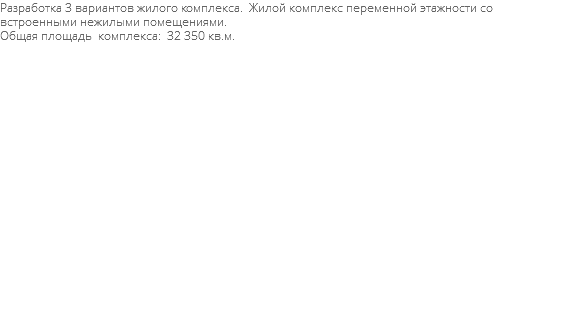 Разработка 3 вариантов жилого комплекса. Жилой комплекс переменной этажности со встроенными нежилыми помещениями. Общая площадь комплекса: 32 350 кв.м. 