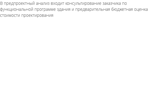 В предпроектный анализ входит консультирование заказчика по функциональной программе здания и предварительная бюджетная оценка стоимости проектирования