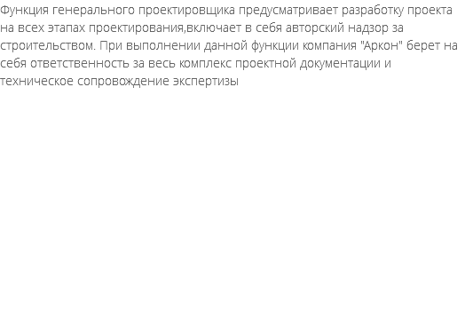 Функция генерального проектировщика предусматривает разработку проекта на всех этапах проектирования,включает в себя авторский надзор за строительством. При выполнении данной функции компания "Аркон" берет на себя ответственность за весь комплекс проектной документации и техническое сопровождение экспертизы