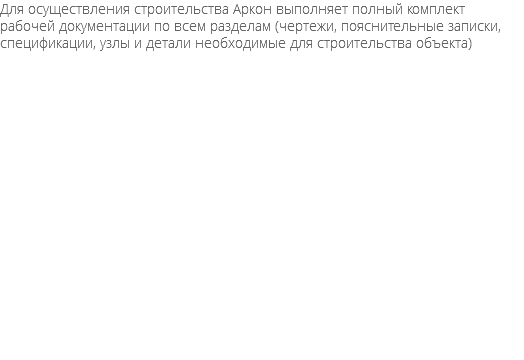 Для осуществления строительства Аркон выполняет полный комплект рабочей документации по всем разделам (чертежи, пояснительные записки, спецификации, узлы и детали необходимые для строительства объекта)