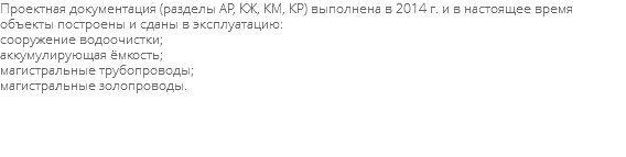 Проектная документация (разделы АР, КЖ, КМ, КР) выполнена в 2014 г. и в настоящее время объекты построены и сданы в эксплуатацию: сооружение водоочистки; аккумулирующая ёмкость; магистральные трубопроводы; магистральные золопроводы. 